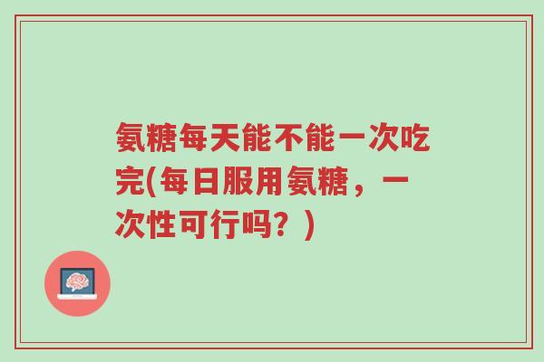 氨糖每天能不能一次吃完(每日服用氨糖，一次性可行吗？)-第1张图片-超越