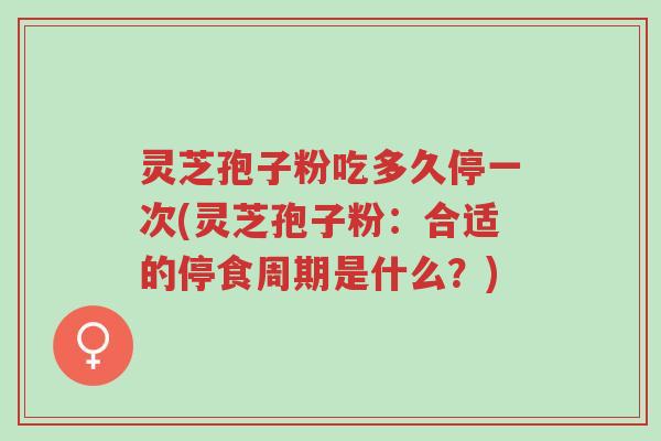 灵芝孢子粉吃多久停一次(灵芝孢子粉:合适的停食周期是什么?)-第1张图片-超越 灵芝孢子粉吃多久停一次(灵芝孢子粉:合适的停食周期是什么?)-第1张图片-超越