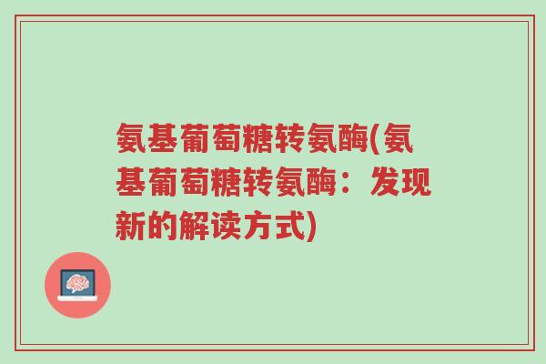 氨基葡萄糖转氨酶(氨基葡萄糖转氨酶:发现新的解读方式)-第1张图片-超越 氨基葡萄糖转氨酶(氨基葡萄糖转氨酶:发现新的解读方式)-第1张图片-超越
