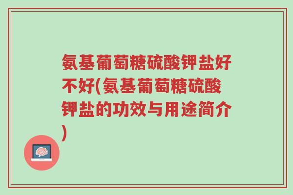 氨基葡萄糖硫酸钾盐好不好(氨基葡萄糖硫酸钾盐的功效与用途简介)-第1张图片-超越 氨基葡萄糖硫酸钾盐好不好(氨基葡萄糖硫酸钾盐的功效与用途简介)-第1张图片-超越