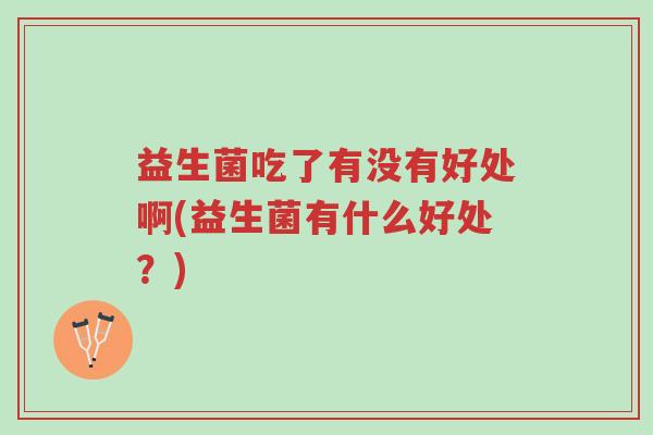 益生菌吃了有没有好处啊(益生菌有什么好处?)-第1张图片-超越 益生菌吃了有没有好处啊(益生菌有什么好处?)-第1张图片-超越