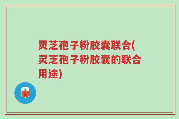灵芝孢子粉胶囊联合(灵芝孢子粉胶囊的联合用途)-第1张图片-超越 灵芝孢子粉胶囊联合(灵芝孢子粉胶囊的联合用途)-第1张图片-超越