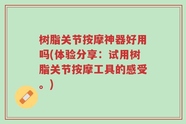 树脂关节按摩神器好用吗(体验分享:试用树脂关节按摩工具的感受。)-第1张图片-超越 树脂关节按摩神器好用吗(体验分享:试用树脂关节按摩工具的感受。)-第1张图片-超越