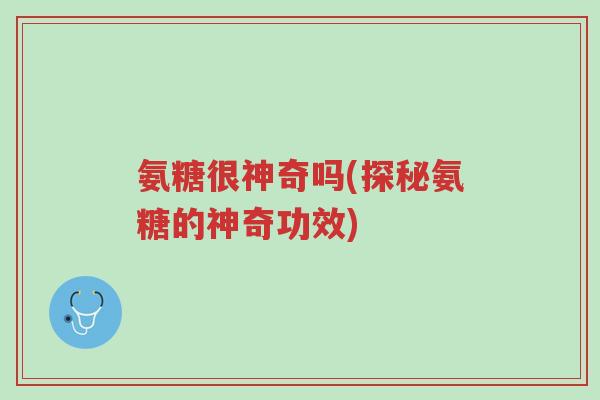 氨糖很神奇吗(探秘氨糖的神奇功效)-第1张图片-超越