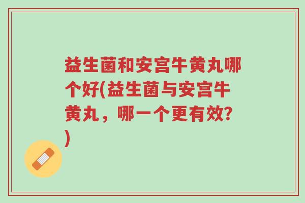 益生菌和安宫牛黄丸哪个好(益生菌与安宫牛黄丸,哪一个更有效?)-第1张图片-超越 益生菌和安宫牛黄丸哪个好(益生菌与安宫牛黄丸,哪一个更有效?)-第1张图片-超越