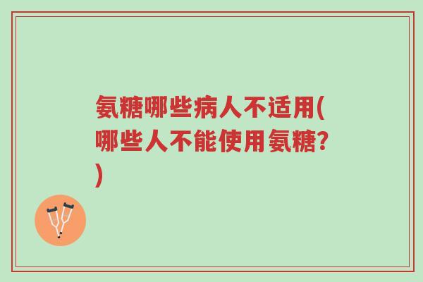 氨糖哪些病人不适用(哪些人不能使用氨糖?)-第1张图片-超越 氨糖哪些病人不适用(哪些人不能使用氨糖?)-第1张图片-超越