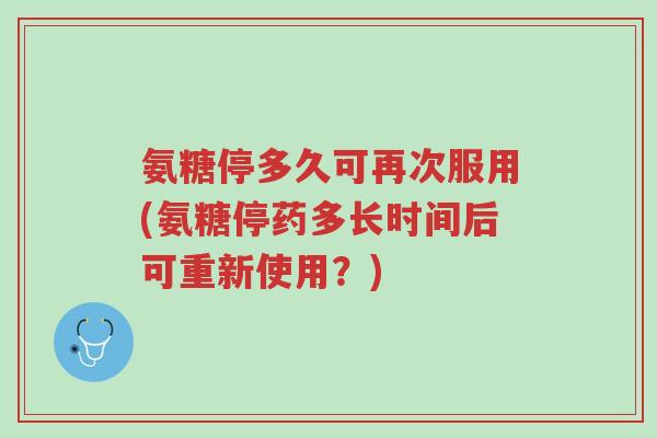 氨糖停多久可再次服用(氨糖停药多长时间后可重新使用?)-第1张图片-超越 氨糖停多久可再次服用(氨糖停药多长时间后可重新使用?)-第1张图片-超越