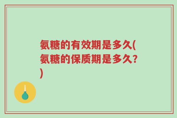 氨糖的有效期是多久(氨糖的保质期是多久？)-第1张图片-超越