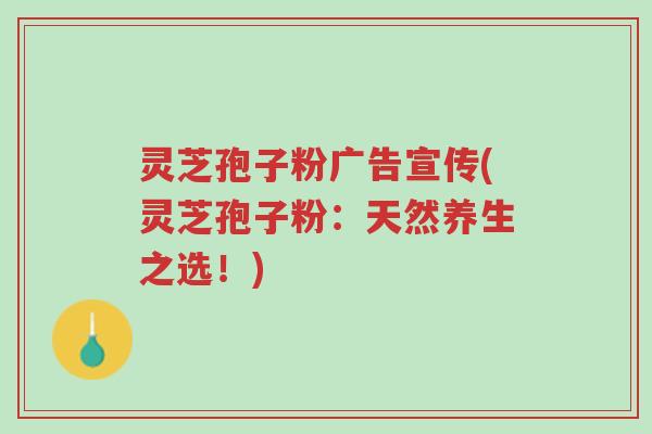 灵芝孢子粉广告宣传(灵芝孢子粉:天然养生之选!)-第1张图片-超越 灵芝孢子粉广告宣传(灵芝孢子粉:天然养生之选!)-第1张图片-超越