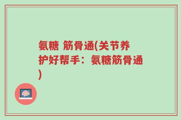 氨糖 筋骨通(关节养护好帮手:氨糖筋骨通)-第1张图片-超越 氨糖 筋骨通(关节养护好帮手:氨糖筋骨通)-第1张图片-超越