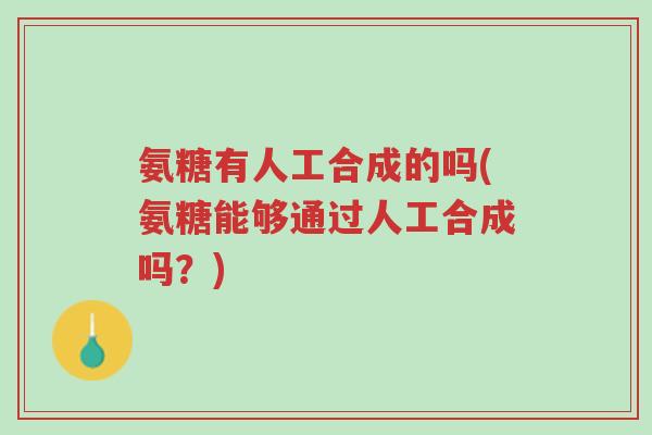氨糖有人工合成的吗(氨糖能够通过人工合成吗?)-第1张图片-超越 氨糖有人工合成的吗(氨糖能够通过人工合成吗?)-第1张图片-超越