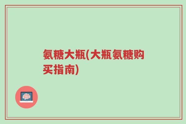 氨糖大瓶(大瓶氨糖购买指南)-第1张图片-超越 氨糖大瓶(大瓶氨糖购买指南)-第1张图片-超越