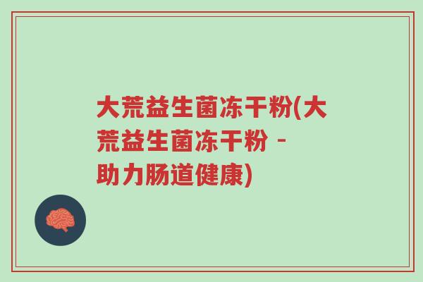 大荒益生菌冻干粉(大荒益生菌冻干粉 - 助力肠道健康)-第1张图片-超越 大荒益生菌冻干粉(大荒益生菌冻干粉 - 助力肠道健康)-第1张图片-超越