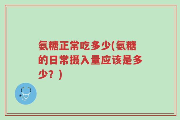 氨糖正常吃多少(氨糖的日常摄入量应该是多少?)-第1张图片-超越 氨糖正常吃多少(氨糖的日常摄入量应该是多少?)-第1张图片-超越