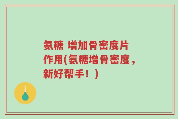 氨糖 增加骨密度片 作用(氨糖增骨密度,新好帮手!)-第1张图片-超越 氨糖 增加骨密度片 作用(氨糖增骨密度,新好帮手!)-第1张图片-超越
