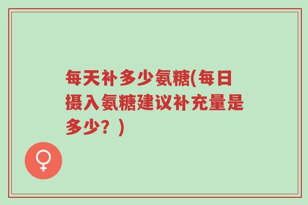 每天补多少氨糖(每日摄入氨糖建议补充量是多少?)-第1张图片-超越 每天补多少氨糖(每日摄入氨糖建议补充量是多少?)-第1张图片-超越