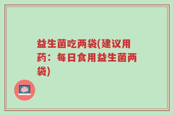 益生菌吃两袋(建议用药：每日食用益生菌两袋)-第1张图片-超越