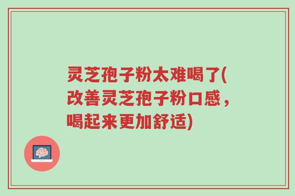 灵芝孢子粉太难喝了(改善灵芝孢子粉口感,喝起来更加舒适)-第1张图片-超越 灵芝孢子粉太难喝了(改善灵芝孢子粉口感,喝起来更加舒适)-第1张图片-超越