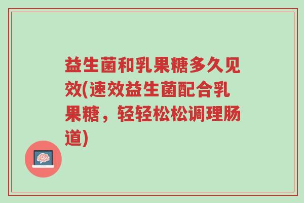 益生菌和乳果糖多久见效(速效益生菌配合乳果糖,轻轻松松调理肠道)-第1张图片-超越 益生菌和乳果糖多久见效(速效益生菌配合乳果糖,轻轻松松调理肠道)-第1张图片-超越
