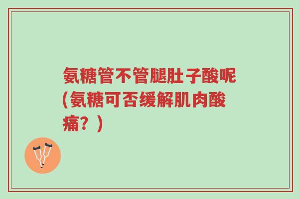 氨糖管不管腿肚子酸呢(氨糖可否缓解肌肉酸痛？)-第1张图片-超越