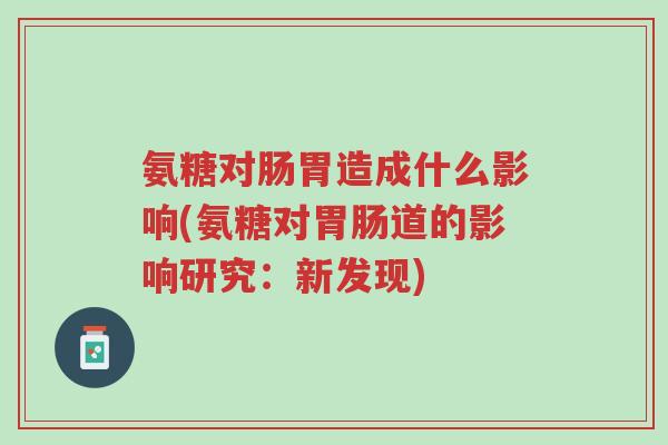 氨糖对肠胃造成什么影响(氨糖对胃肠道的影响研究:新发现)-第1张图片-超越 氨糖对肠胃造成什么影响(氨糖对胃肠道的影响研究:新发现)-第1张图片-超越