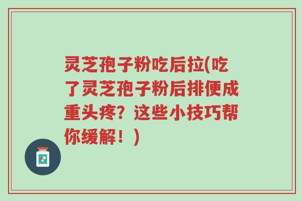 灵芝孢子粉吃后拉(吃了灵芝孢子粉后排便成重头疼?这些小技巧帮你缓解!)-第1张图片-超越 灵芝孢子粉吃后拉(吃了灵芝孢子粉后排便成重头疼?这些小技巧帮你缓解!)-第1张图片-超越