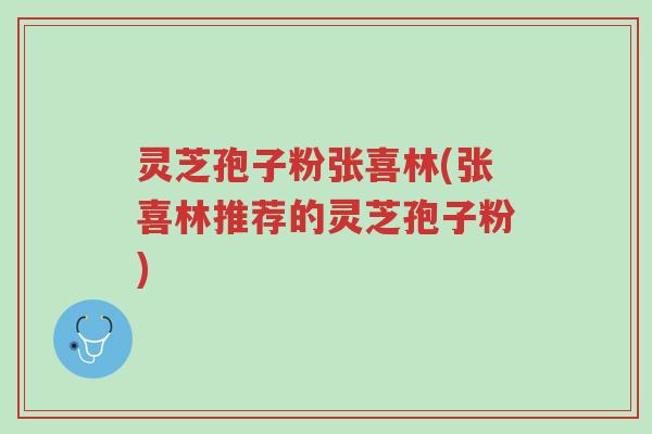 灵芝孢子粉张喜林(张喜林推荐的灵芝孢子粉)-第1张图片-超越
