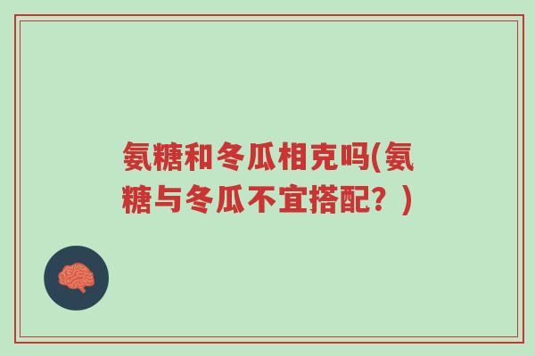 氨糖和冬瓜相克吗(氨糖与冬瓜不宜搭配?)-第1张图片-超越 氨糖和冬瓜相克吗(氨糖与冬瓜不宜搭配?)-第1张图片-超越