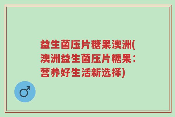 益生菌压片糖果澳洲(澳洲益生菌压片糖果:营养好生活新选择)-第1张图片-超越 益生菌压片糖果澳洲(澳洲益生菌压片糖果:营养好生活新选择)-第1张图片-超越