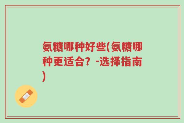 氨糖哪种好些(氨糖哪种更适合?-选择指南)-第1张图片-超越 氨糖哪种好些(氨糖哪种更适合?-选择指南)-第1张图片-超越