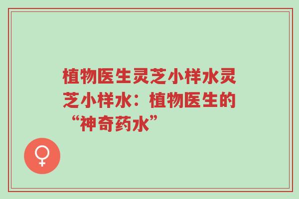 植物医生灵芝小样水灵芝小样水：植物医生的“神奇药水”-第1张图片-超越