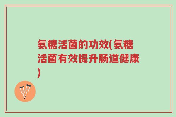 氨糖活菌的功效(氨糖活菌有效提升肠道健康)-第1张图片-超越