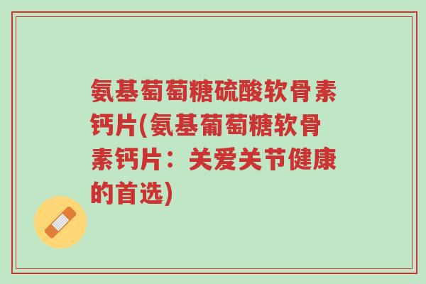 氨基萄萄糖硫酸软骨素钙片(氨基葡萄糖软骨素钙片:关爱关节健康的首选)-第1张图片-超越 氨基萄萄糖硫酸软骨素钙片(氨基葡萄糖软骨素钙片:关爱关节健康的首选)-第1张图片-超越