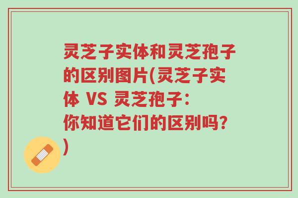 灵芝子实体和灵芝孢子的区别图片(灵芝子实体 VS 灵芝孢子：你知道它们的区别吗？)-第1张图片-超越