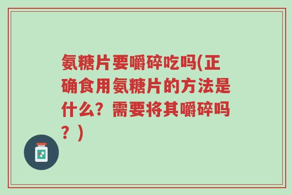 氨糖片要嚼碎吃吗(正确食用氨糖片的方法是什么?需要将其嚼碎吗?)-第1张图片-超越 氨糖片要嚼碎吃吗(正确食用氨糖片的方法是什么?需要将其嚼碎吗?)-第1张图片-超越