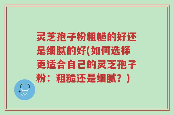 灵芝孢子粉粗糙的好还是细腻的好(如何选择更适合自己的灵芝孢子粉:粗糙还是细腻?)-第1张图片-超越 灵芝孢子粉粗糙的好还是细腻的好(如何选择更适合自己的灵芝孢子粉:粗糙还是细腻?)-第1张图片-超越