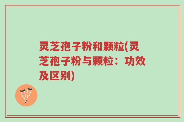 灵芝孢子粉和颗粒(灵芝孢子粉与颗粒:功效及区别)-第1张图片-超越 灵芝孢子粉和颗粒(灵芝孢子粉与颗粒:功效及区别)-第1张图片-超越