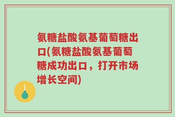 氨糖盐酸氨基葡萄糖出口(氨糖盐酸氨基葡萄糖成功出口，打开市场增长空间)-第1张图片-超越