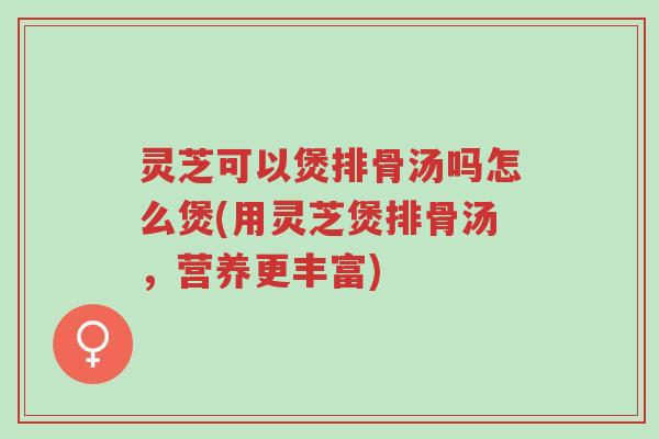 灵芝可以煲排骨汤吗怎么煲(用灵芝煲排骨汤,营养更丰富)-第1张图片-超越 灵芝可以煲排骨汤吗怎么煲(用灵芝煲排骨汤,营养更丰富)-第1张图片-超越