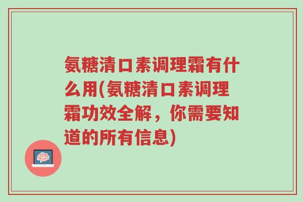 氨糖清口素调理霜有什么用(氨糖清口素调理霜功效全解,你需要知道的所有信息)-第1张图片-超越 氨糖清口素调理霜有什么用(氨糖清口素调理霜功效全解,你需要知道的所有信息)-第1张图片-超越