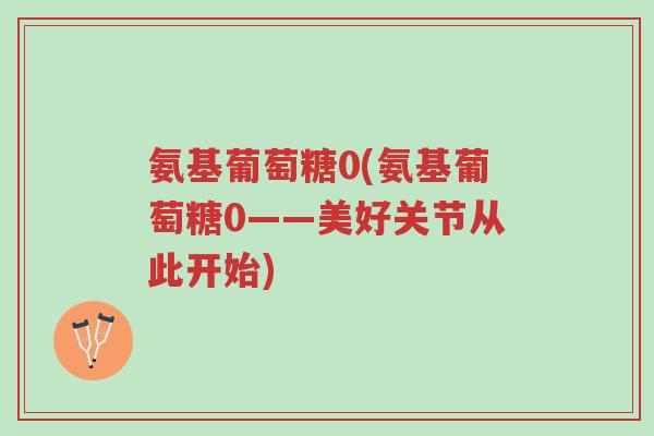 氨基葡萄糖0(氨基葡萄糖0——美好关节从此开始)-第1张图片-超越