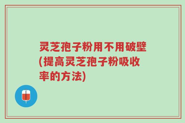 灵芝孢子粉用不用破壁(提高灵芝孢子粉吸收率的方法)-第1张图片-超越 灵芝孢子粉用不用破壁(提高灵芝孢子粉吸收率的方法)-第1张图片-超越