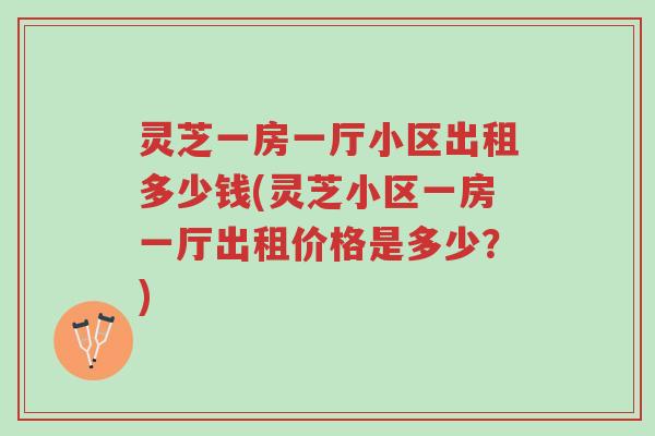 灵芝一房一厅小区出租多少钱(灵芝小区一房一厅出租价格是多少？)-第1张图片-超越