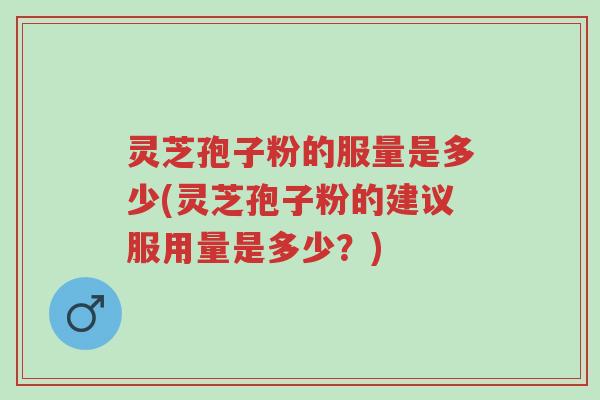 灵芝孢子粉的服量是多少(灵芝孢子粉的建议服用量是多少?)-第1张图片-超越 灵芝孢子粉的服量是多少(灵芝孢子粉的建议服用量是多少?)-第1张图片-超越