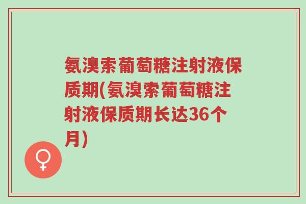 氨溴索葡萄糖注射液保质期(氨溴索葡萄糖注射液保质期长达36个月)-第1张图片-超越 氨溴索葡萄糖注射液保质期(氨溴索葡萄糖注射液保质期长达36个月)-第1张图片-超越