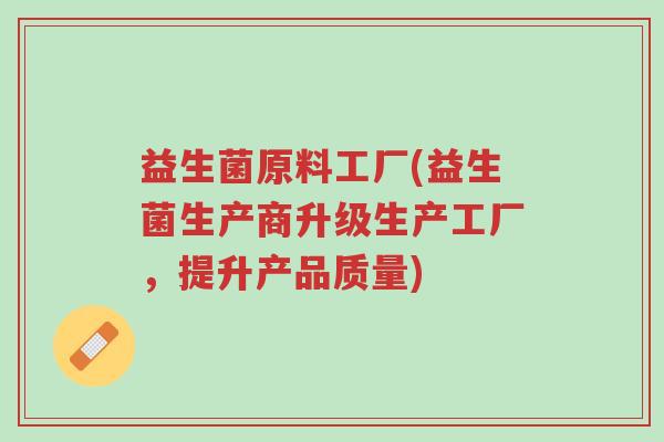 益生菌原料工厂(益生菌生产商升级生产工厂,提升产品质量)-第1张图片-超越 益生菌原料工厂(益生菌生产商升级生产工厂,提升产品质量)-第1张图片-超越
