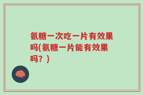 氨糖一次吃一片有效果吗(氨糖一片能有效果吗?)-第1张图片-超越 氨糖一次吃一片有效果吗(氨糖一片能有效果吗?)-第1张图片-超越
