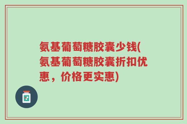 氨基葡萄糖胶囊少钱(氨基葡萄糖胶囊折扣优惠,价格更实惠)-第1张图片-超越 氨基葡萄糖胶囊少钱(氨基葡萄糖胶囊折扣优惠,价格更实惠)-第1张图片-超越