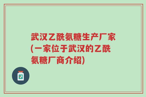 武汉乙酰氨糖生产厂家(一家位于武汉的乙酰氨糖厂商介绍)-第1张图片-超越 武汉乙酰氨糖生产厂家(一家位于武汉的乙酰氨糖厂商介绍)-第1张图片-超越