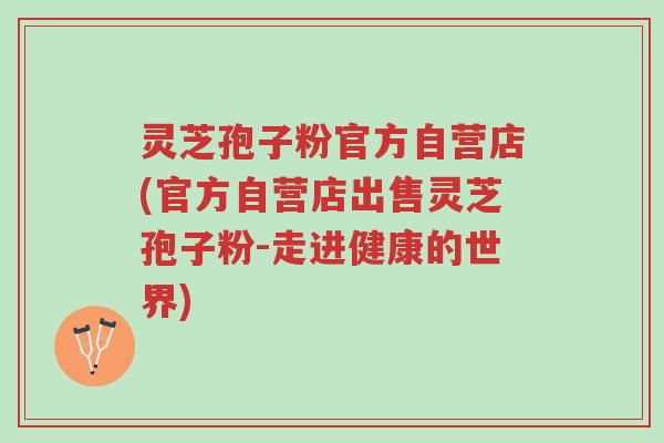 灵芝孢子粉官方自营店(官方自营店出售灵芝孢子粉-走进健康的世界)-第1张图片-超越